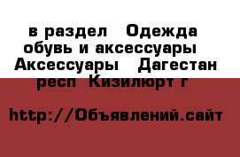  в раздел : Одежда, обувь и аксессуары » Аксессуары . Дагестан респ.,Кизилюрт г.